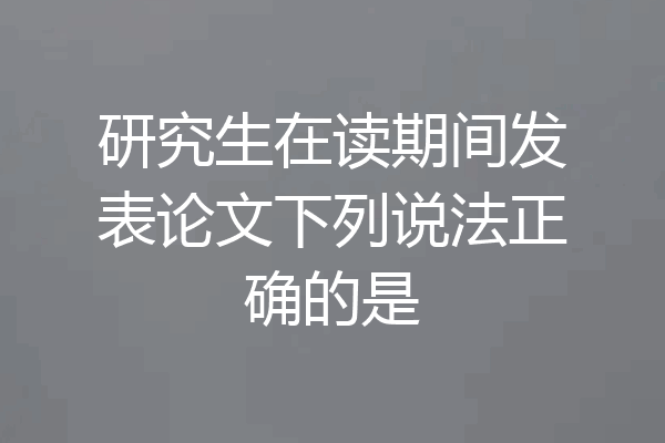研究生在读期间发表论文下列说法正确的是