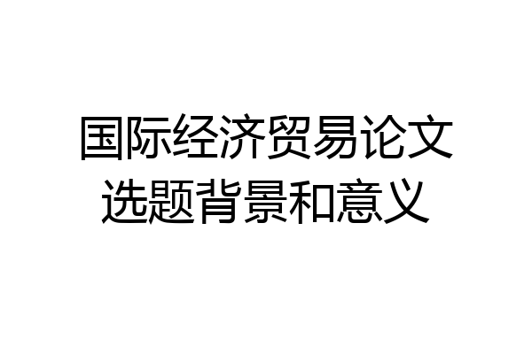国际经济贸易论文选题背景和意义