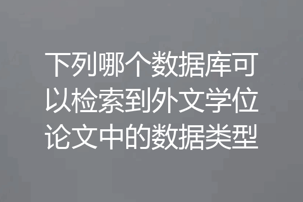 下列哪个数据库可以检索到外文学位论文中的数据类型