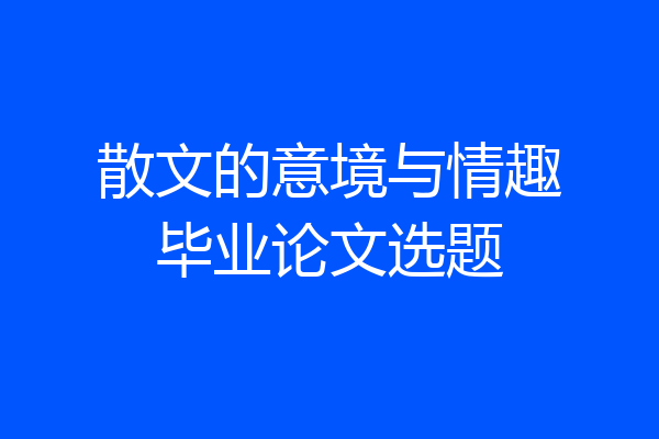散文的意境与情趣毕业论文选题