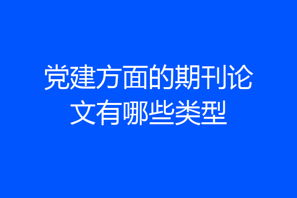 党建方面的期刊论文有哪些类型