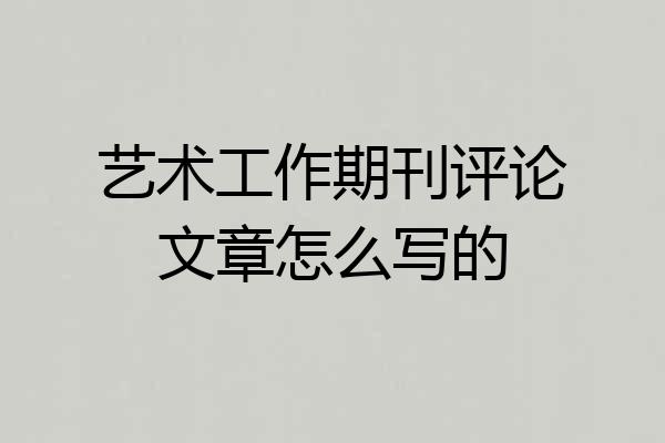艺术工作期刊评论文章怎么写的