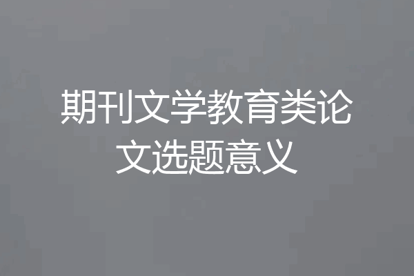 期刊文学教育类论文选题意义