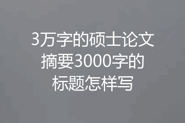 3万字的硕士论文摘要3000字的标题怎样写