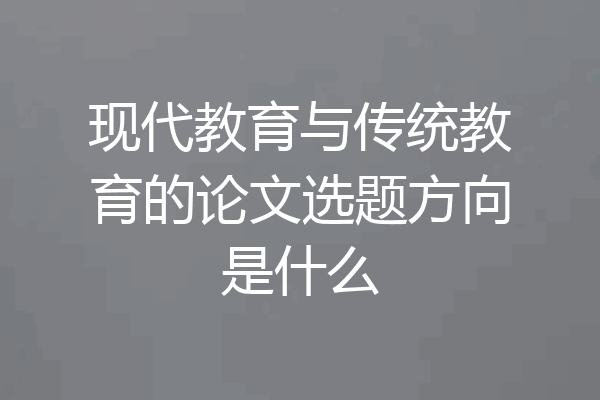 现代教育与传统教育的论文选题方向是什么