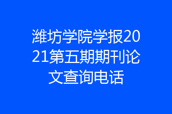 潍坊学院学报2021第五期期刊论文查询电话
