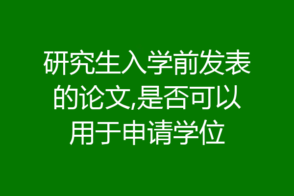 研究生入学前发表的论文,是否可以用于申请学位