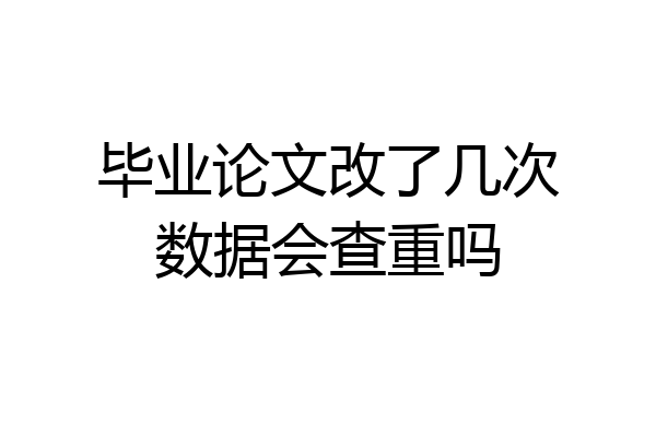 毕业论文改了几次数据会查重吗