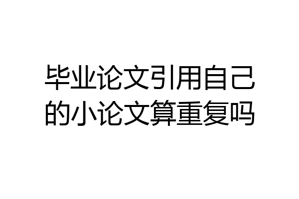 毕业论文引用自己的小论文算重复吗