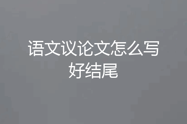 语文议论文怎么写好结尾