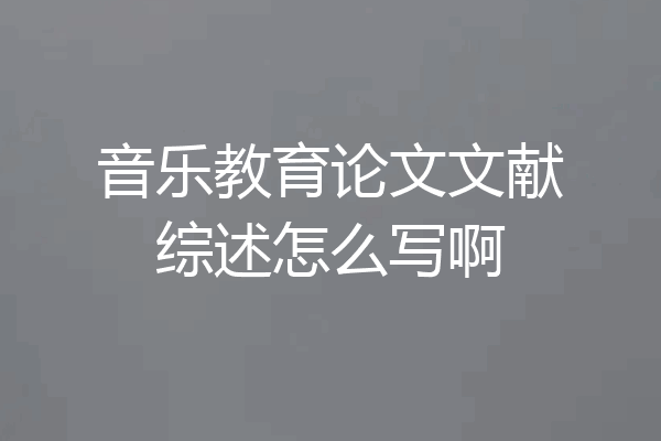 音乐教育论文文献综述怎么写啊