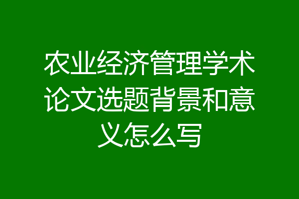 农业经济管理学术论文选题背景和意义怎么写
