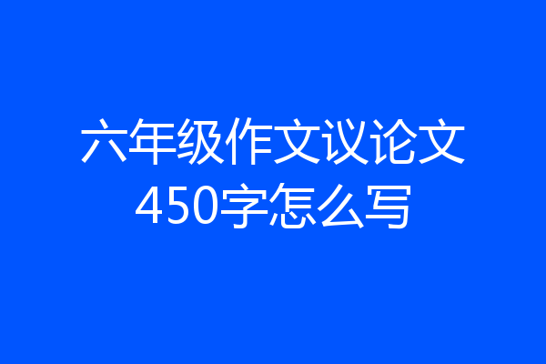 六年级作文议论文450字怎么写