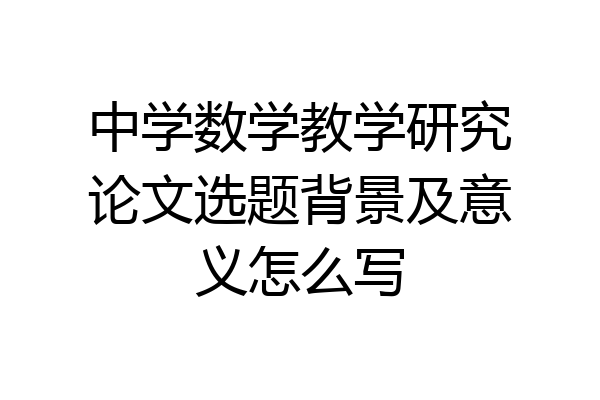 中学数学教学研究论文选题背景及意义怎么写