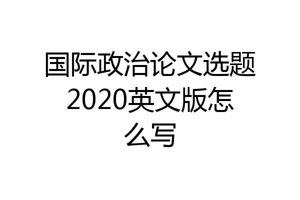 国际政治论文选题2020英文版怎么写