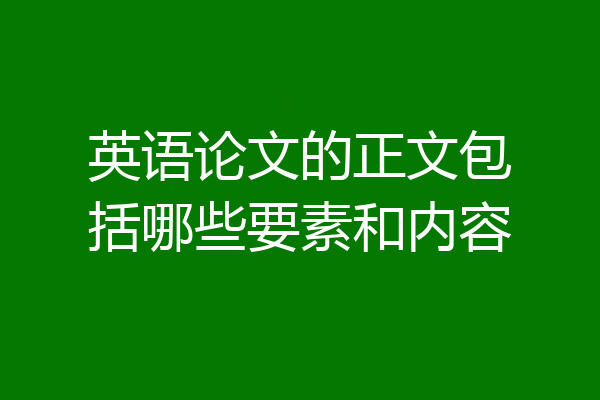 英语论文的正文包括哪些要素和内容