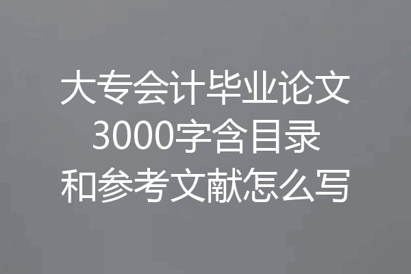 大专会计毕业论文3000字含目录和参考文献怎么写