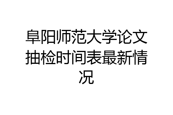 阜阳师范大学论文抽检时间表最新情况