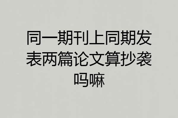 同一期刊上同期发表两篇论文算抄袭吗嘛