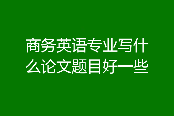 商务英语专业写什么论文题目好一些