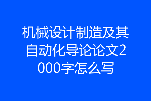 机械设计制造及其自动化导论论文2000字怎么写