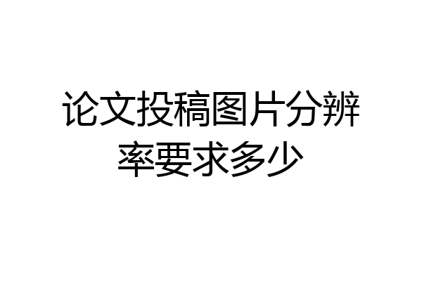 论文投稿图片分辨率要求多少