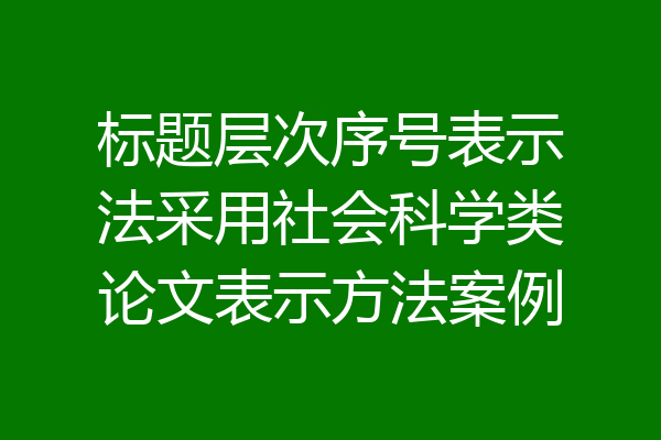 标题层次序号表示法采用社会科学类论文表示方法案例