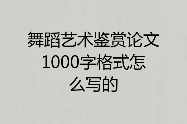 舞蹈艺术鉴赏论文1000字格式怎么写的