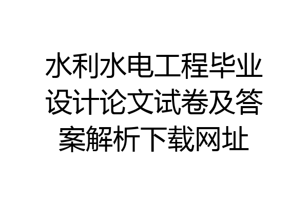 水利水电工程毕业设计论文试卷及答案解析下载网址