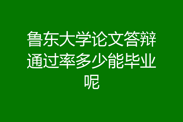 鲁东大学论文答辩通过率多少能毕业呢