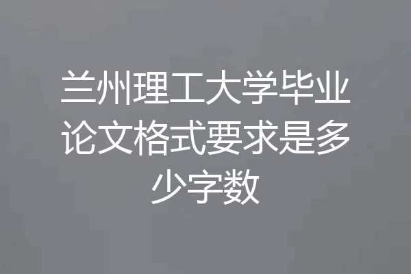 兰州理工大学毕业论文格式要求是多少字数
