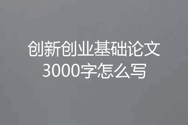创新创业基础论文3000字怎么写