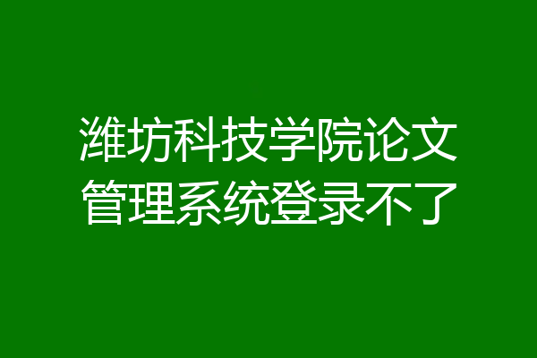 潍坊科技学院论文管理系统登录不了