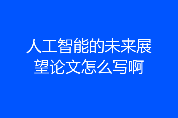 人工智能的未来展望论文怎么写啊