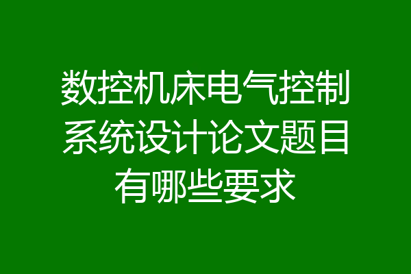 数控机床电气控制系统设计论文题目有哪些要求