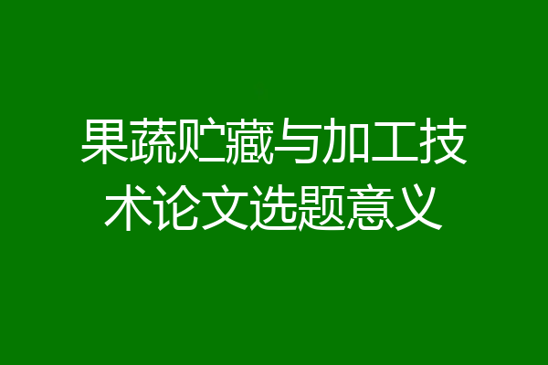 果蔬贮藏与加工技术论文选题意义