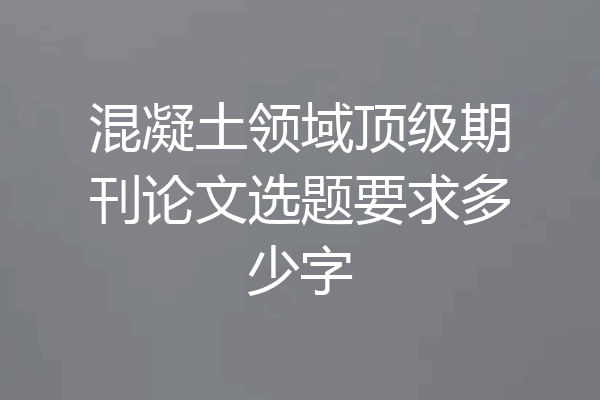 混凝土领域顶级期刊论文选题要求多少字
