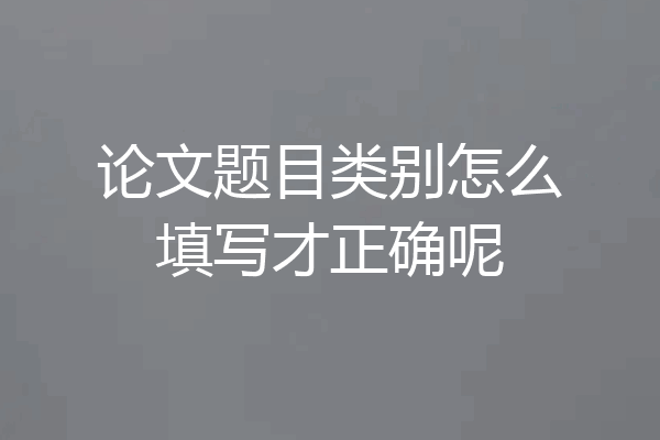 论文题目类别怎么填写才正确呢