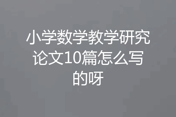 小学数学教学研究论文10篇怎么写的呀