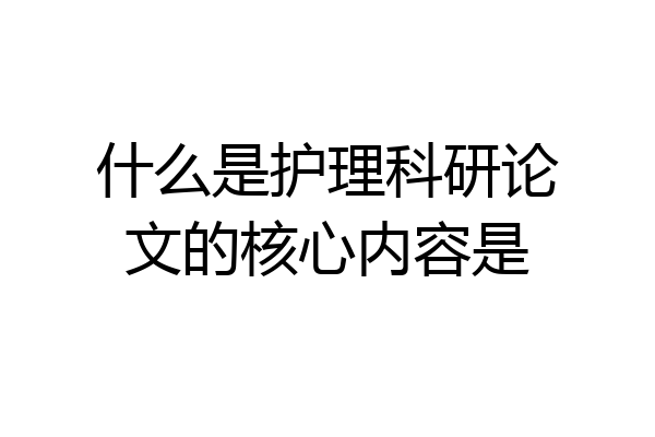什么是护理科研论文的核心内容是