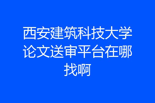 西安建筑科技大学论文送审平台在哪找啊