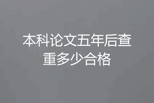 本科论文五年后查重多少合格