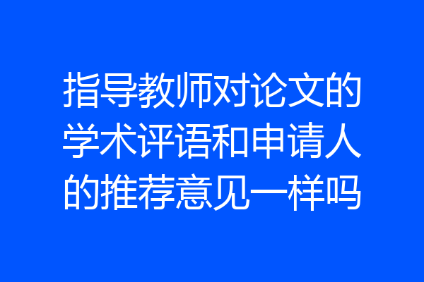 指导教师对论文的学术评语和申请人的推荐意见一样吗