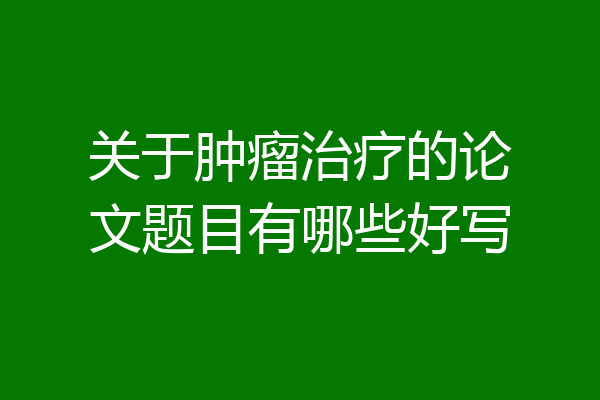 关于肿瘤治疗的论文题目有哪些好写