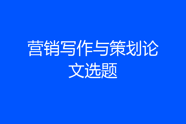 营销写作与策划论文选题