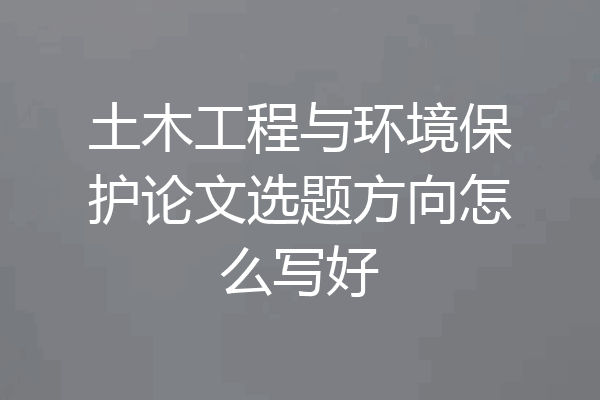 土木工程与环境保护论文选题方向怎么写好