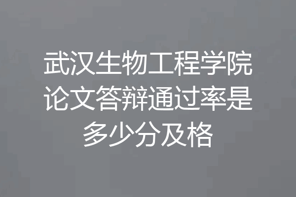 武汉生物工程学院论文答辩通过率是多少分及格