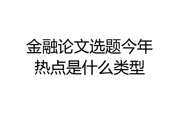 金融论文选题今年热点是什么类型