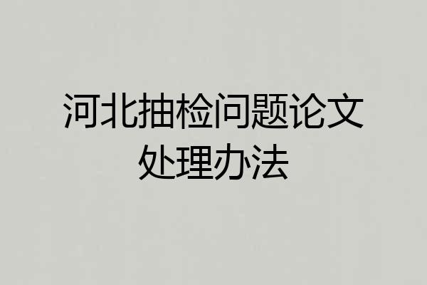 河北抽检问题论文处理办法
