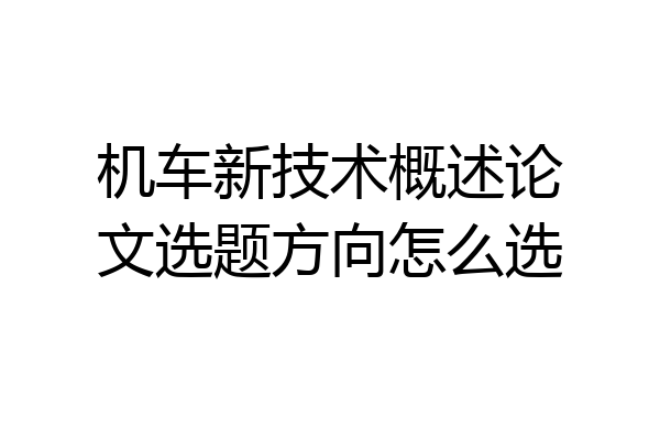 机车新技术概述论文选题方向怎么选